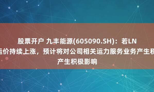 股票开户 九丰能源(605090.SH)：若LNG船舶运价持续上涨，预计将对公司相关运力服务业务产生积极影响