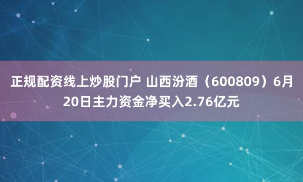 正规配资线上炒股门户 山西汾酒（600809）6月20日主力资金净买入2.76亿元