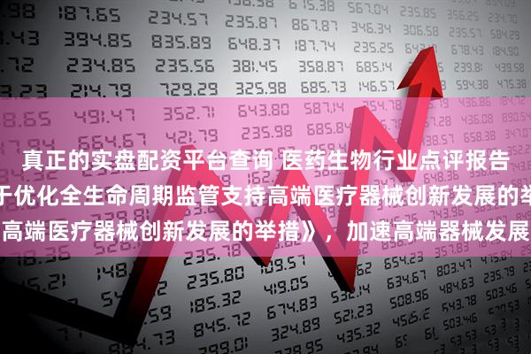真正的实盘配资平台查询 医药生物行业点评报告：国家药监局通过《关于优化全生命周期监管支持高端医疗器械创新发展的举措》，加速高端器械发展