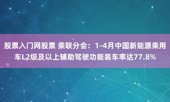 股票入门网股票 乘联分会：1-4月中国新能源乘用车L2级及以上辅助驾驶功能装车率达77.8%