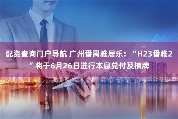 配资查询门户导航 广州番禺雅居乐：“H23番雅2”将于6月26日进行本息兑付及摘牌