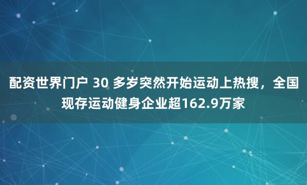 配资世界门户 30 多岁突然开始运动上热搜，全国现存运动健身企业超162.9万家