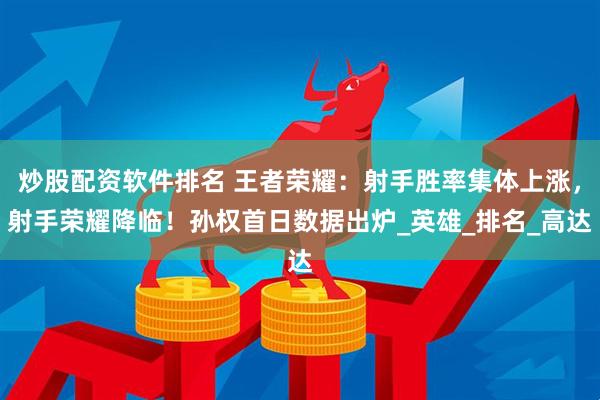 炒股配资软件排名 王者荣耀：射手胜率集体上涨，射手荣耀降临！孙权首日数据出炉_英雄_排名_高达