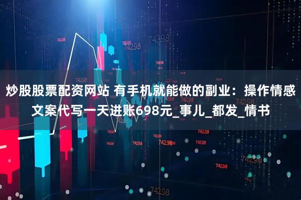 炒股股票配资网站 有手机就能做的副业：操作情感文案代写一天进账698元_事儿_都发_情书