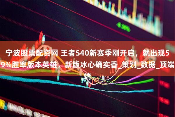 宁波股票配资网 王者S40新赛季刚开启，就出现59%胜率版本英雄，新版冰心确实香_策划_数据_顶端