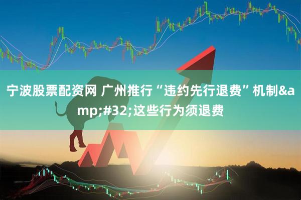 宁波股票配资网 广州推行“违约先行退费”机制 这些行为须退费