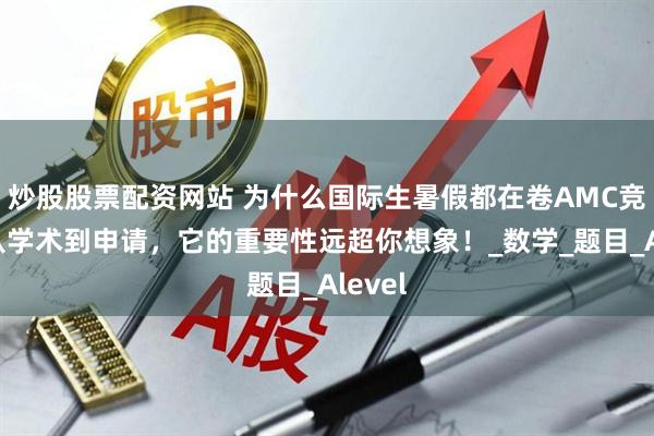 炒股股票配资网站 为什么国际生暑假都在卷AMC竞赛？从学术到申请，它的重要性远超你想象！_数学_题目_Alevel