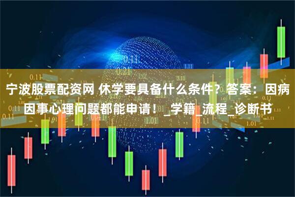 宁波股票配资网 休学要具备什么条件？答案：因病因事心理问题都能申请！_学籍_流程_诊断书