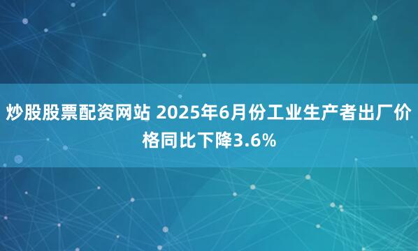 炒股股票配资网站 2025年6月份工业生产者出厂价格同比下降3.6%