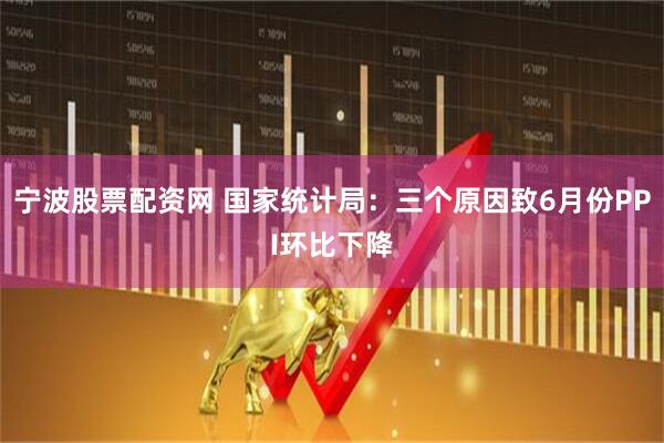 宁波股票配资网 国家统计局：三个原因致6月份PPI环比下降