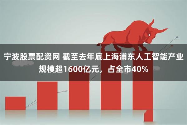 宁波股票配资网 截至去年底上海浦东人工智能产业规模超1600亿元，占全市40%