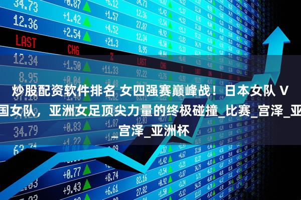 炒股配资软件排名 女四强赛巅峰战！日本女队 VS 韩国女队，亚洲女足顶尖力量的终极碰撞_比赛_宫泽_亚洲杯