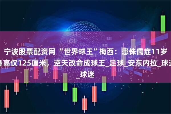 宁波股票配资网 “世界球王”梅西：患侏儒症11岁身高仅125厘米，逆天改命成球王_足球_安东内拉_球迷