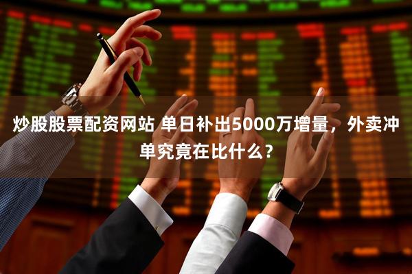 炒股股票配资网站 单日补出5000万增量，外卖冲单究竟在比什么？
