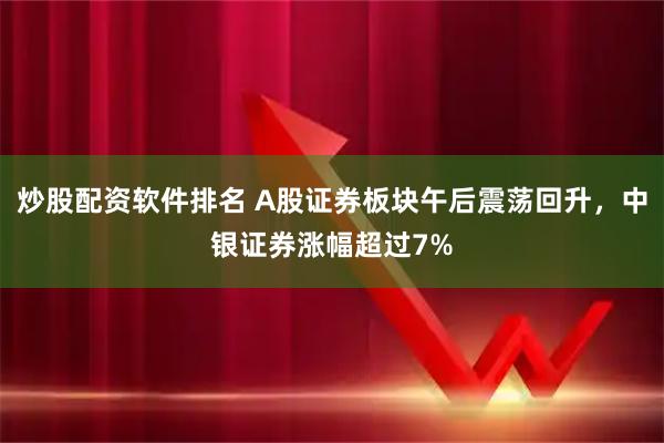 炒股配资软件排名 A股证券板块午后震荡回升，中银证券涨幅超过7%