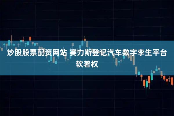 炒股股票配资网站 赛力斯登记汽车数字孪生平台软著权