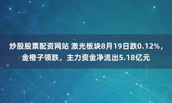 炒股股票配资网站 激光板块8月19日跌0.12%，金橙子领跌，主力资金净流出5.18亿元