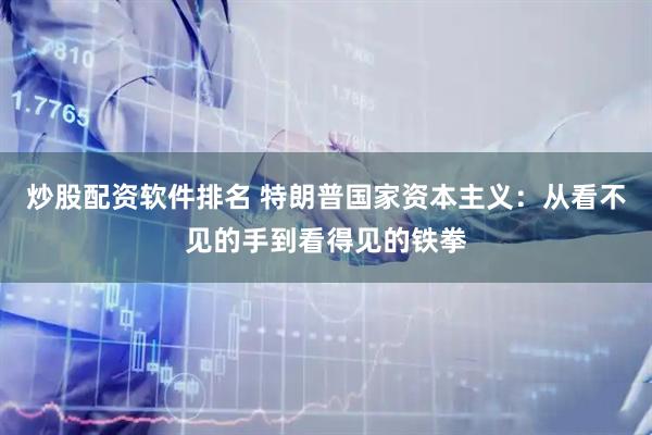 炒股配资软件排名 特朗普国家资本主义：从看不见的手到看得见的铁拳