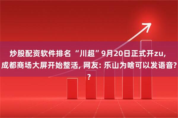 炒股配资软件排名 “川超”9月20日正式开zu, 成都商场大屏开始整活, 网友: 乐山为啥可以发语音?