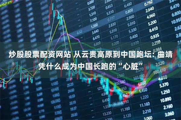 炒股股票配资网站 从云贵高原到中国跑坛: 曲靖凭什么成为中国长跑的“心脏”