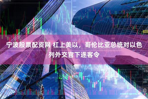 宁波股票配资网 杠上美以，哥伦比亚总统对以色列外交官下逐客令