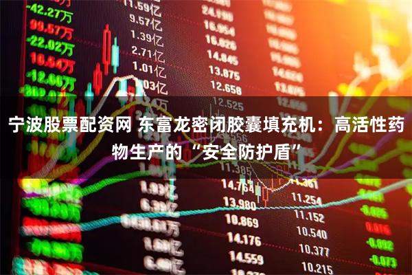 宁波股票配资网 东富龙密闭胶囊填充机：高活性药物生产的 “安全防护盾”
