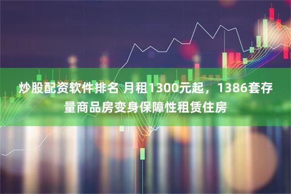 炒股配资软件排名 月租1300元起，1386套存量商品房变身保障性租赁住房