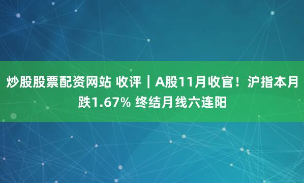 炒股股票配资网站 收评｜A股11月收官！沪指本月跌1.67% 终结月线六连阳