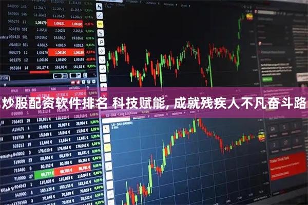 炒股配资软件排名 科技赋能, 成就残疾人不凡奋斗路