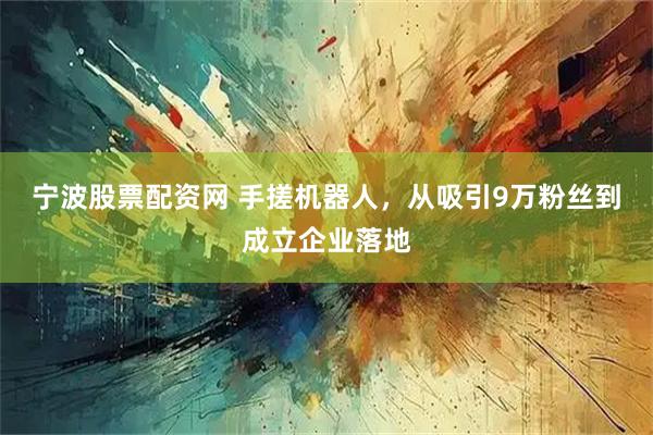 宁波股票配资网 手搓机器人，从吸引9万粉丝到成立企业落地