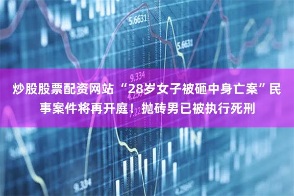炒股股票配资网站 “28岁女子被砸中身亡案”民事案件将再开庭！抛砖男已被执行死刑