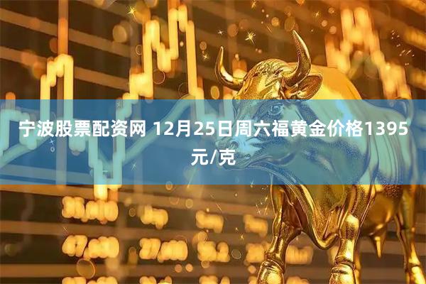 宁波股票配资网 12月25日周六福黄金价格1395元/克