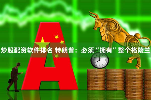 炒股配资软件排名 特朗普：必须“拥有”整个格陵兰