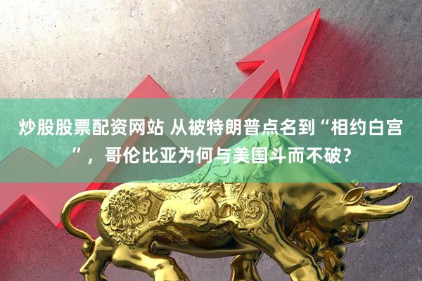 炒股股票配资网站 从被特朗普点名到“相约白宫”，哥伦比亚为何与美国斗而不破？